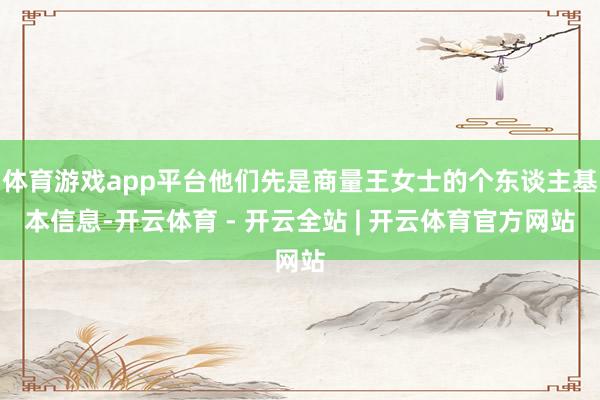 体育游戏app平台他们先是商量王女士的个东谈主基本信息-开云体育 - 开云全站 | 开云体育官方网站