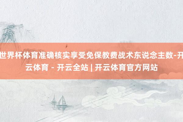 世界杯体育准确核实享受免保教费战术东说念主数-开云体育 - 开云全站 | 开云体育官方网站